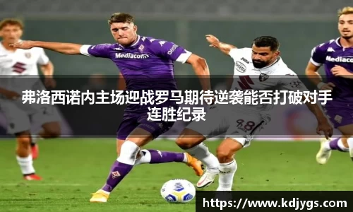 弗洛西诺内主场迎战罗马期待逆袭能否打破对手连胜纪录