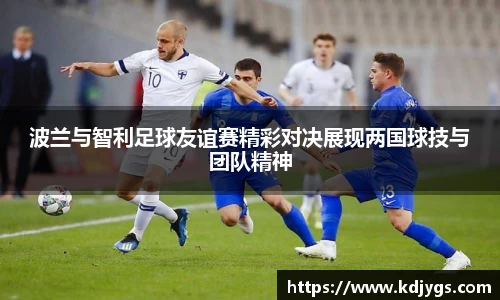 波兰与智利足球友谊赛精彩对决展现两国球技与团队精神