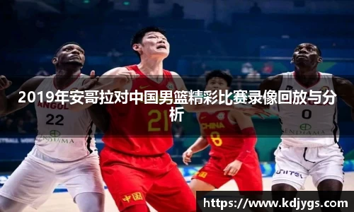 2019年安哥拉对中国男篮精彩比赛录像回放与分析